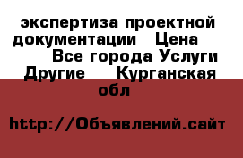 экспертиза проектной документации › Цена ­ 10 000 - Все города Услуги » Другие   . Курганская обл.